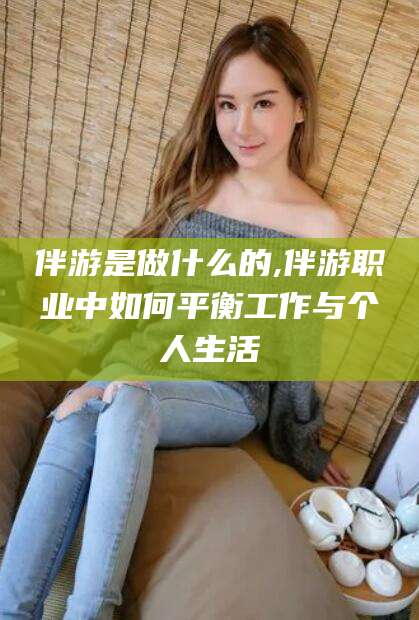 玉树伴游是做什么的,伴游职业中如何平衡工作与个人生活