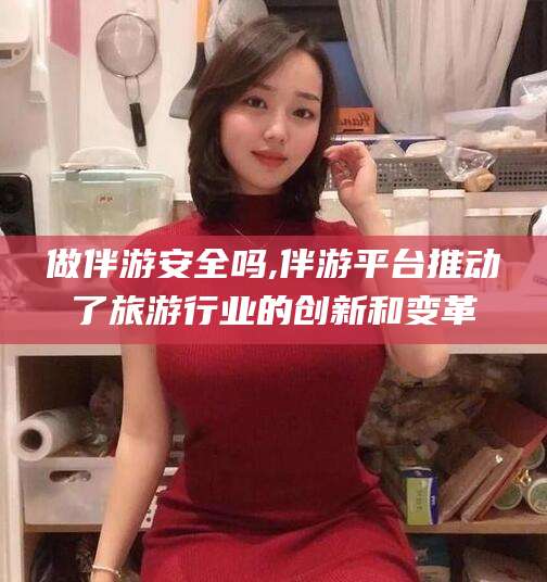 玉树做伴游安全吗,伴游平台推动了旅游行业的创新和变革