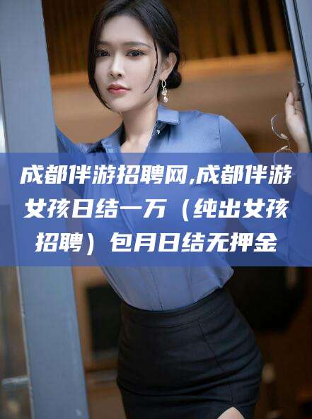 玉树成都伴游招聘网,成都伴游女孩日结一万（纯出女孩招聘）包月日结无押金