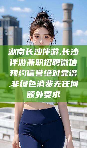 玉树湖南长沙伴游,长沙伴游兼职招聘微信预约信誉绝对靠谱.非绿色消费无任何额外要求