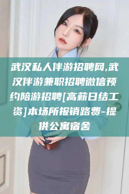 玉树武汉私人伴游招聘网,武汉伴游兼职招聘微信预约陪游招聘[高薪日结工资]本场所报销路费-提供公寓宿舍