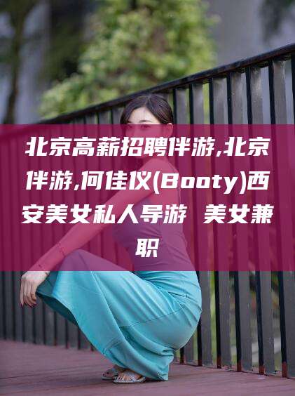 玉树北京高薪招聘伴游,北京伴游,何佳仪(Booty)西安美女私人导游 美女兼职
