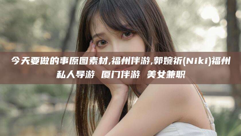 玉树今天要做的事原图素材,福州伴游,郭婉祈(Niki)福州私人导游 厦门伴游 美女兼职