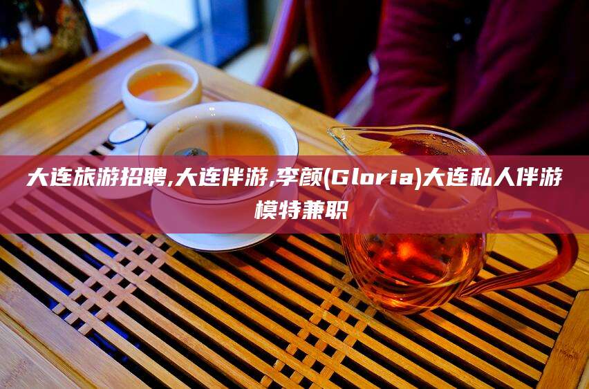 玉树大连旅游招聘,大连伴游,李颜(Gloria)大连私人伴游 模特兼职