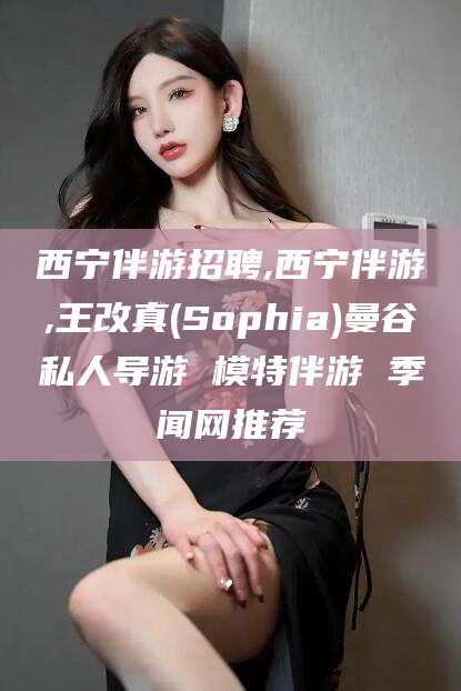 玉树西宁伴游招聘,西宁伴游,王改真(Sophia)曼谷私人导游 模特伴游 季闻网推荐