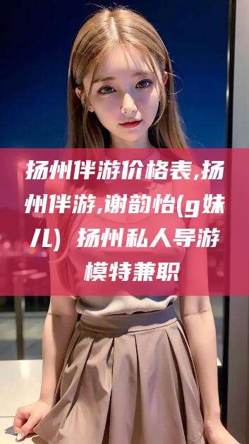 玉树扬州伴游价格表,扬州伴游,谢韵怡(g妹儿) 扬州私人导游 模特兼职