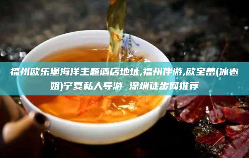 玉树福州欧乐堡海洋主题酒店地址,福州伴游,欧宝蕾(冰雹姐)宁夏私人导游 深圳徒步网推荐
