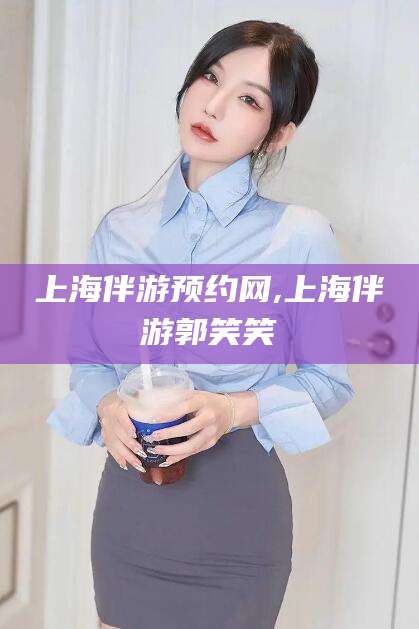 上海伴游预约网,上海伴游郭笑笑