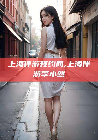 玉树上海伴游预约网,上海伴游李小然