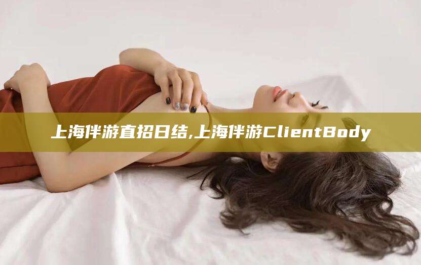 玉树上海伴游直招日结,上海伴游ClientBody