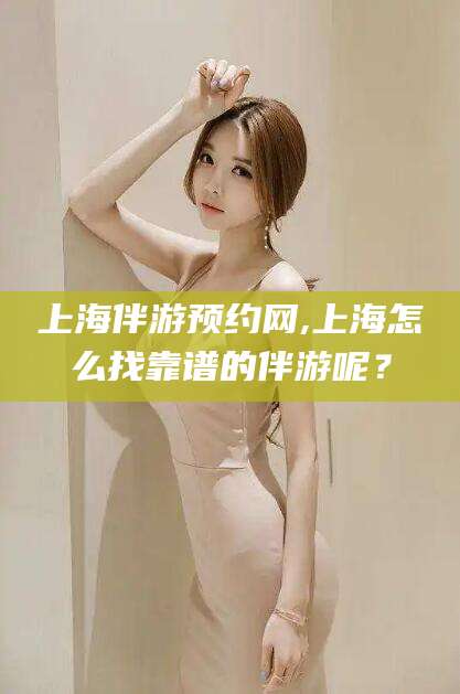 玉树上海伴游预约网,上海怎么找靠谱的伴游呢？