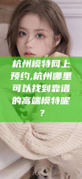 玉树杭州模特网上预约,杭州哪里可以找到靠谱的高端模特呢？
