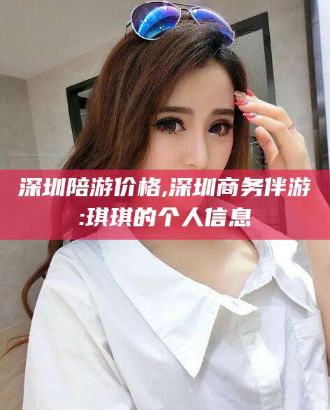 玉树深圳陪游价格,深圳商务伴游:琪琪的个人信息