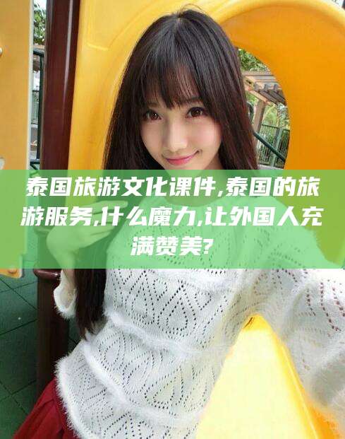 玉树泰国旅游文化课件,泰国的旅游服务,什么魔力,让外国人充满赞美?