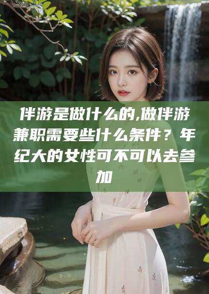 玉树伴游是做什么的,做伴游兼职需要些什么条件？年纪大的女性可不可以去参加