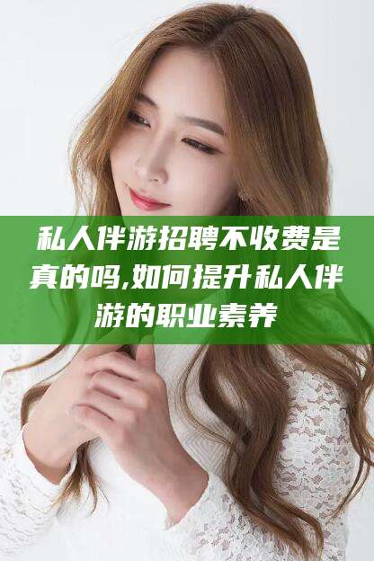 私人伴游招聘不收费是真的吗,如何提升私人伴游的职业素养