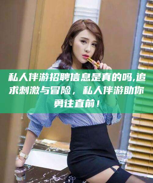 玉树私人伴游招聘信息是真的吗,追求刺激与冒险，私人伴游助你勇往直前！