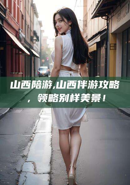 玉树山西陪游,山西伴游攻略，领略别样美景！