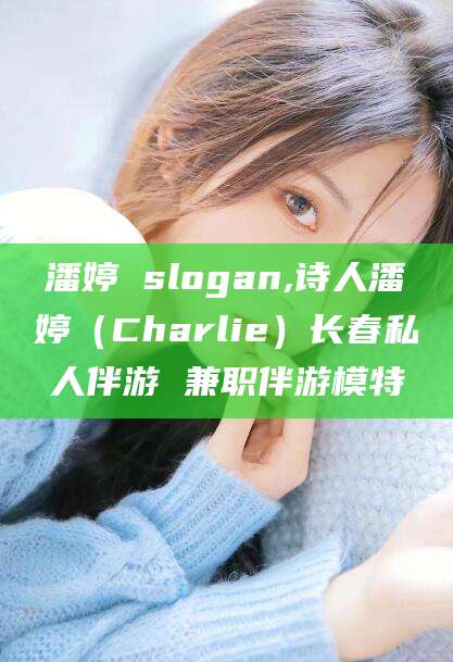 玉树潘婷 slogan,诗人潘婷（Charlie）长春私人伴游 兼职伴游模特