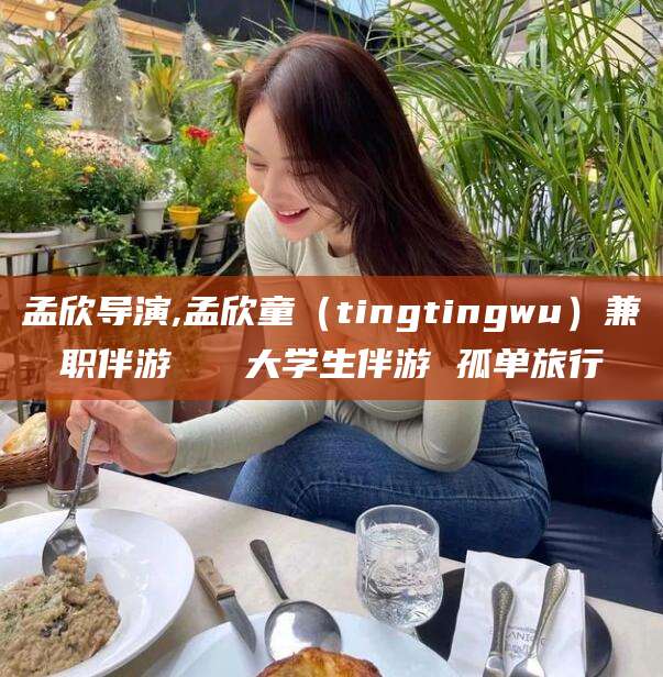 玉树孟欣导演,孟欣童（tingtingwu）兼职伴游   大学生伴游 孤单旅行