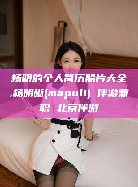 玉树杨明的个人简历照片大全,杨明晰(mapuli) 伴游兼职 北京伴游