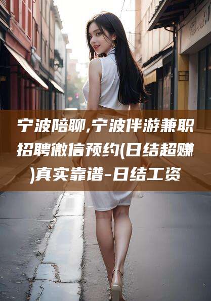 玉树宁波陪聊,宁波伴游兼职招聘微信预约(日结超赚)真实靠谱-日结工资