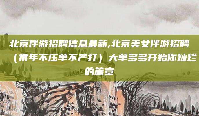 玉树北京伴游招聘信息最新,北京美女伴游招聘（常年不压单不严打）大单多多开始你灿烂的篇章