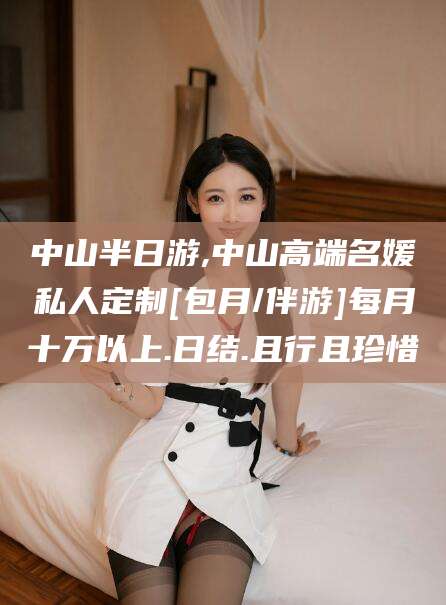 玉树中山半日游,中山高端名媛私人定制[包月/伴游]每月十万以上.日结.且行且珍惜