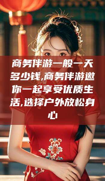 玉树商务伴游一般一天多少钱,商务伴游邀你一起享受优质生活,选择户外放松身心