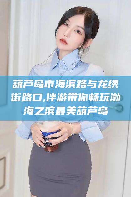 玉树葫芦岛市海滨路与龙绣街路口,伴游带你畅玩渤海之滨最美葫芦岛