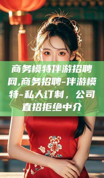 玉树商务模特伴游招聘网,商务招聘-伴游模特-私人订制，公司直招拒绝中介