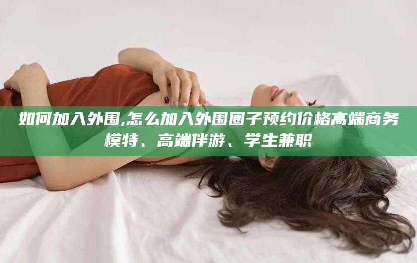 玉树如何加入外围,怎么加入外围圈子预约价格高端商务模特、高端伴游、学生兼职