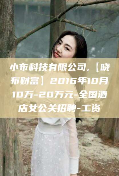 玉树小布科技有限公司,【晓布财富】2016年10月10万-20万元-全国酒店女公关招聘-工资