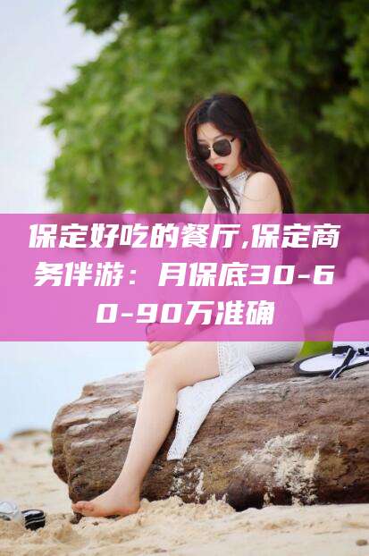 玉树保定好吃的餐厅,保定商务伴游：月保底30-60-90万准确