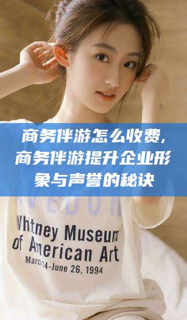 玉树商务伴游怎么收费,商务伴游提升企业形象与声誉的秘诀