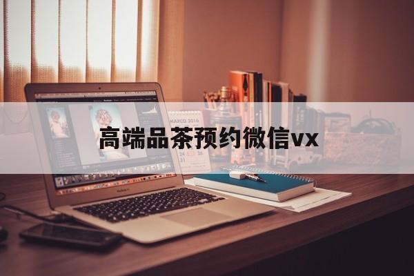 玉树关于高端品茶预约微信vx的信息